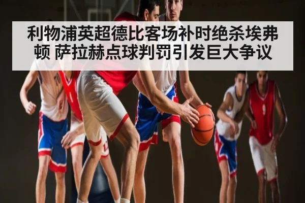 利物浦英超德比客场补时绝杀埃弗顿 萨拉赫点球判罚引发巨大争议