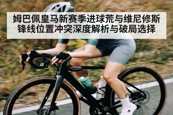 姆巴佩皇马新赛季进球荒与维尼修斯锋线位置冲突深度解析与破局选择
