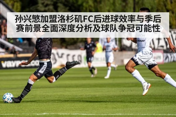 孙兴慜加盟洛杉矶FC后进球效率与季后赛前景全面深度分析及球队争冠可能性