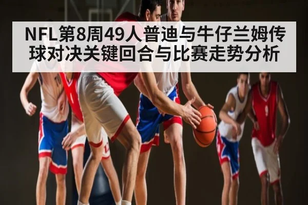 NFL第8周49人普迪与牛仔兰姆传球对决关键回合与比赛走势分析 - kaiyun