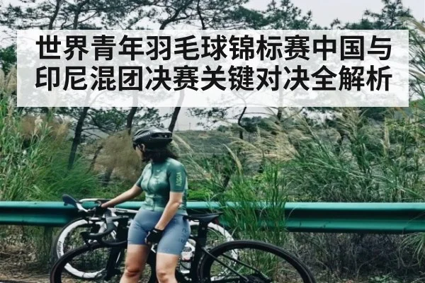 世界青年羽毛球锦标赛中国与印尼混团决赛关键对决全解析 - kaiyun