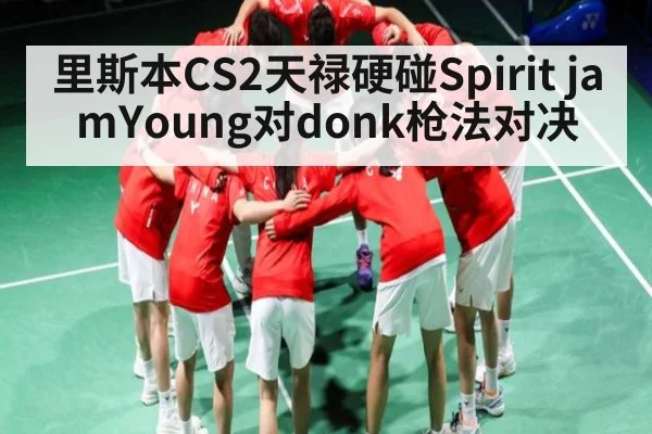 里斯本CS2天禄硬碰Spirit jamYoung对donk枪法对决